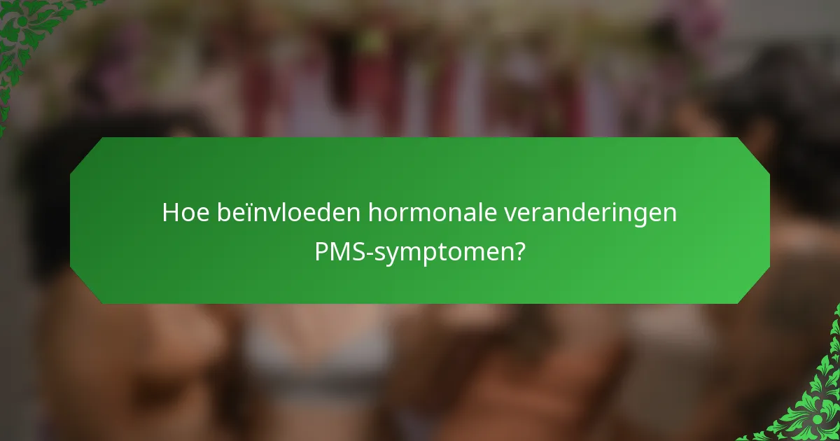 Hoe beïnvloeden hormonale veranderingen PMS-symptomen?