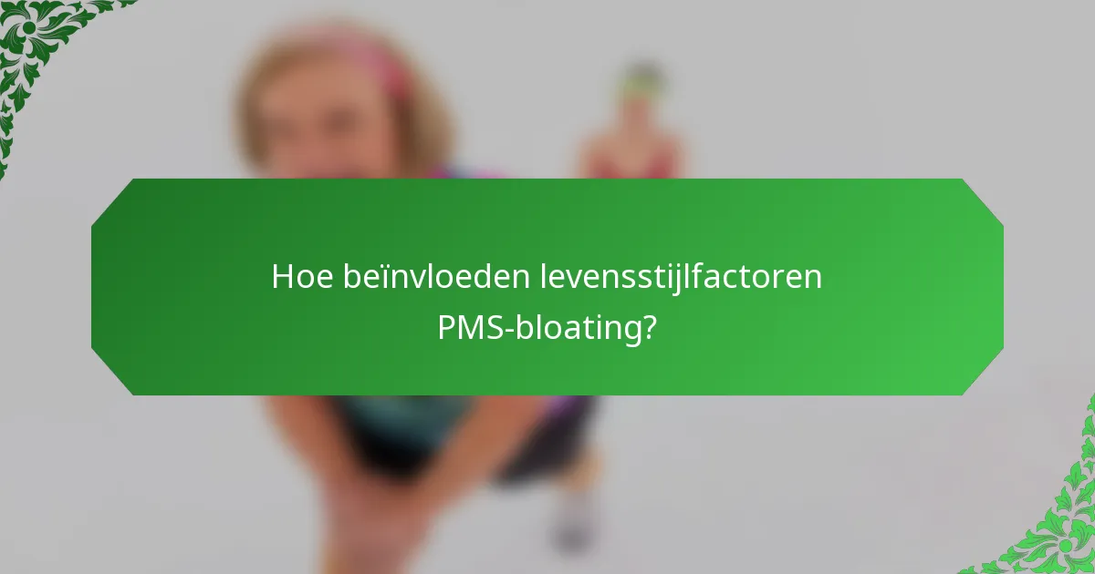 Hoe beïnvloeden levensstijlfactoren PMS-bloating?