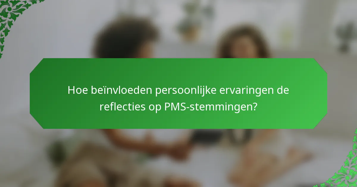 Hoe beïnvloeden persoonlijke ervaringen de reflecties op PMS-stemmingen?