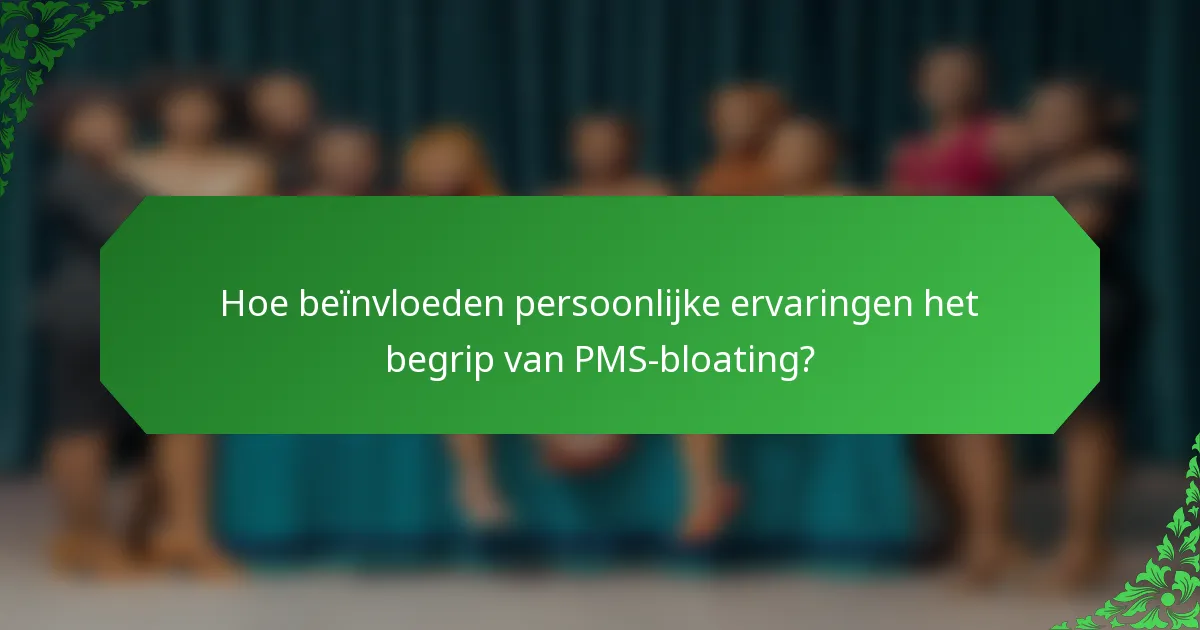 Hoe beïnvloeden persoonlijke ervaringen het begrip van PMS-bloating?