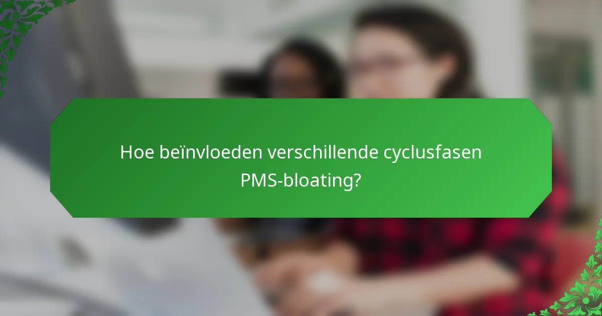 Hoe beïnvloeden verschillende cyclusfasen PMS-bloating?