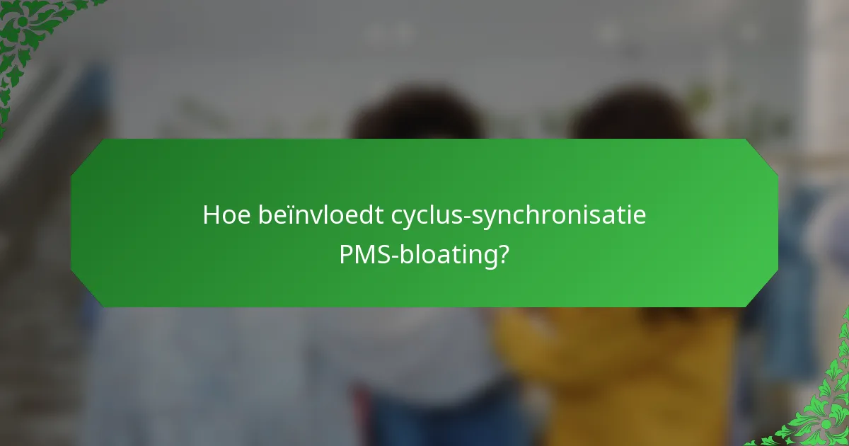 Hoe beïnvloedt cyclus-synchronisatie PMS-bloating?