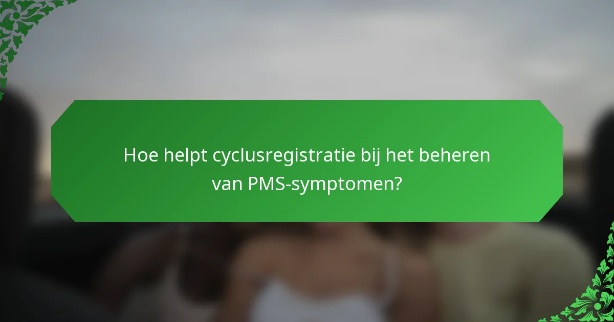 Hoe helpt cyclusregistratie bij het beheren van PMS-symptomen?