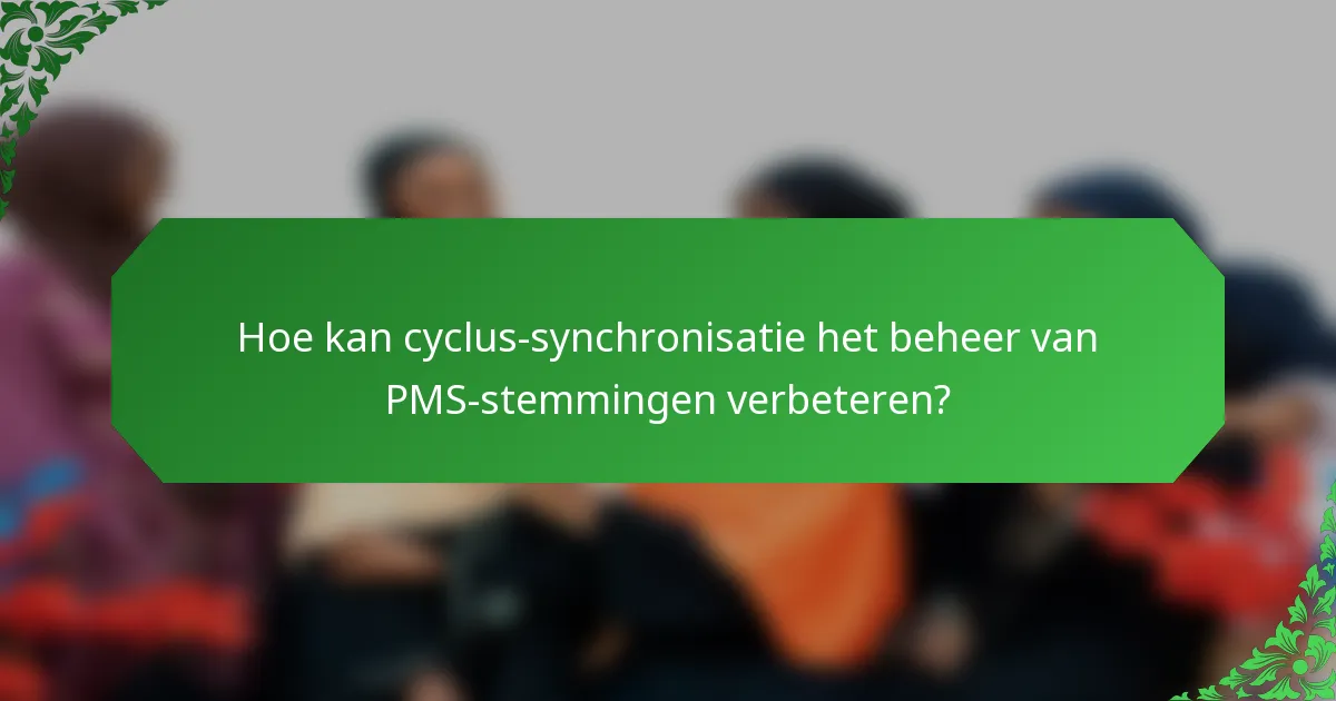 Hoe kan cyclus-synchronisatie het beheer van PMS-stemmingen verbeteren?