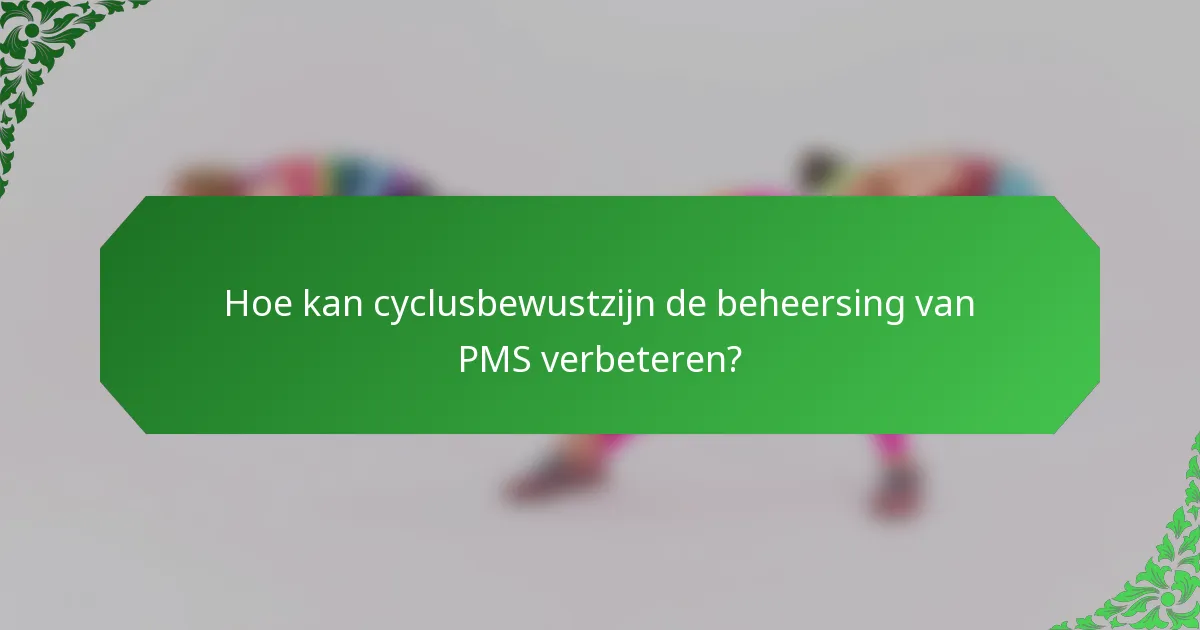 Hoe kan cyclusbewustzijn de beheersing van PMS verbeteren?
