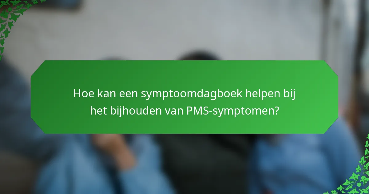 Hoe kan een symptoomdagboek helpen bij het bijhouden van PMS-symptomen?