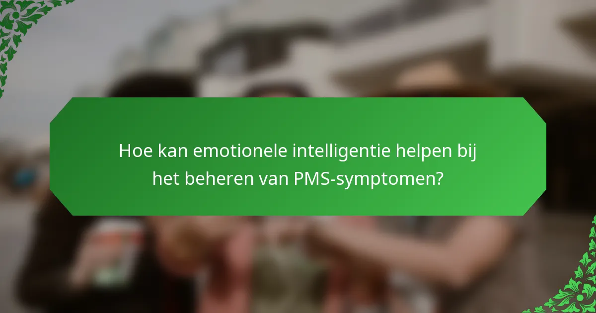 Hoe kan emotionele intelligentie helpen bij het beheren van PMS-symptomen?