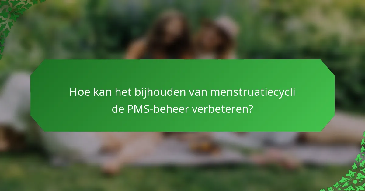 Hoe kan het bijhouden van menstruatiecycli de PMS-beheer verbeteren?