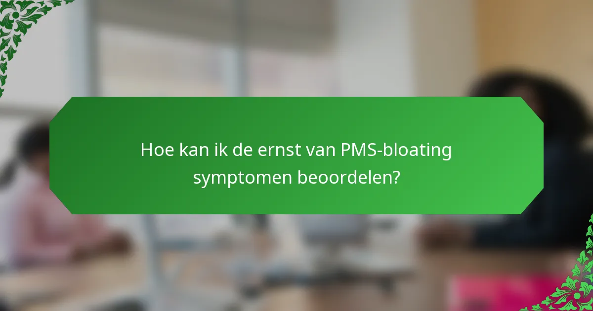 Hoe kan ik de ernst van PMS-bloating symptomen beoordelen?