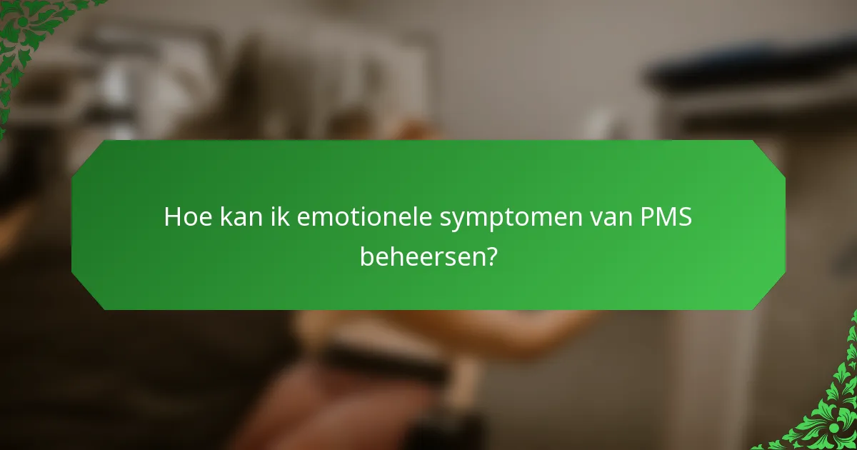 Hoe kan ik emotionele symptomen van PMS beheersen?