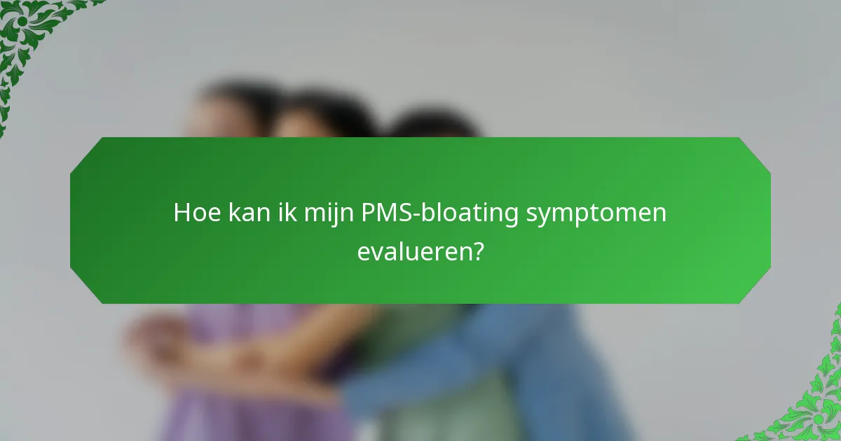 Hoe kan ik mijn PMS-bloating symptomen evalueren?