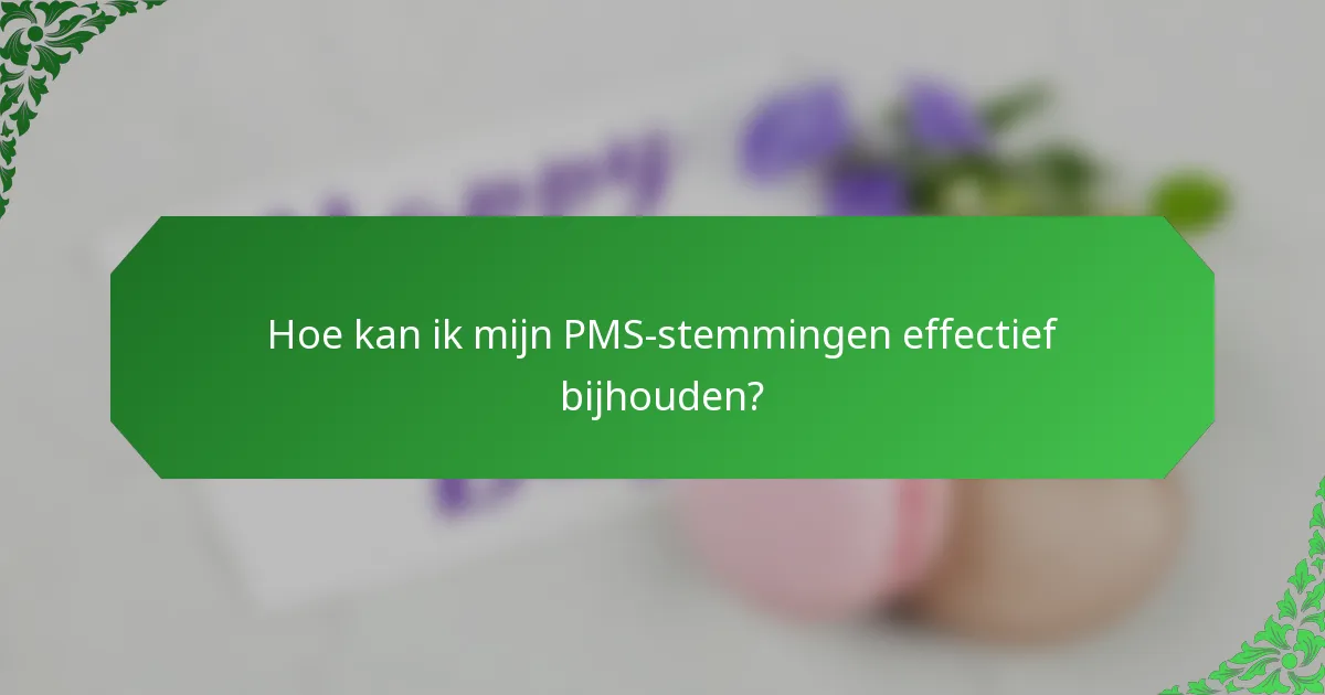 Hoe kan ik mijn PMS-stemmingen effectief bijhouden?