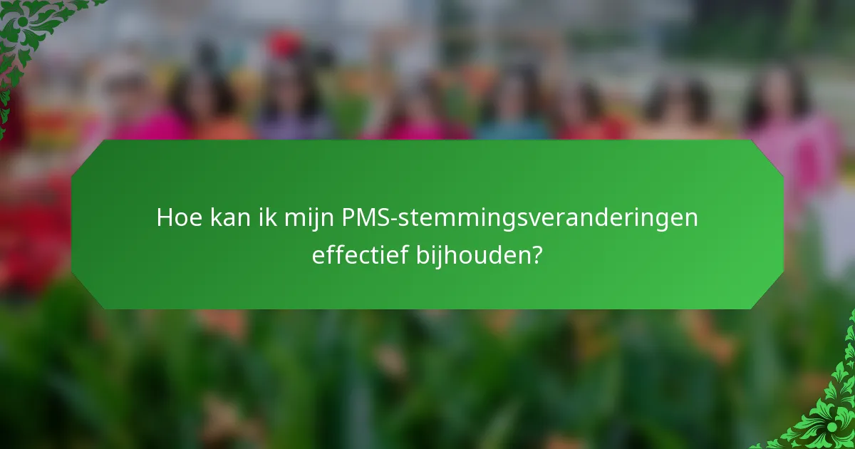 Hoe kan ik mijn PMS-stemmingsveranderingen effectief bijhouden?