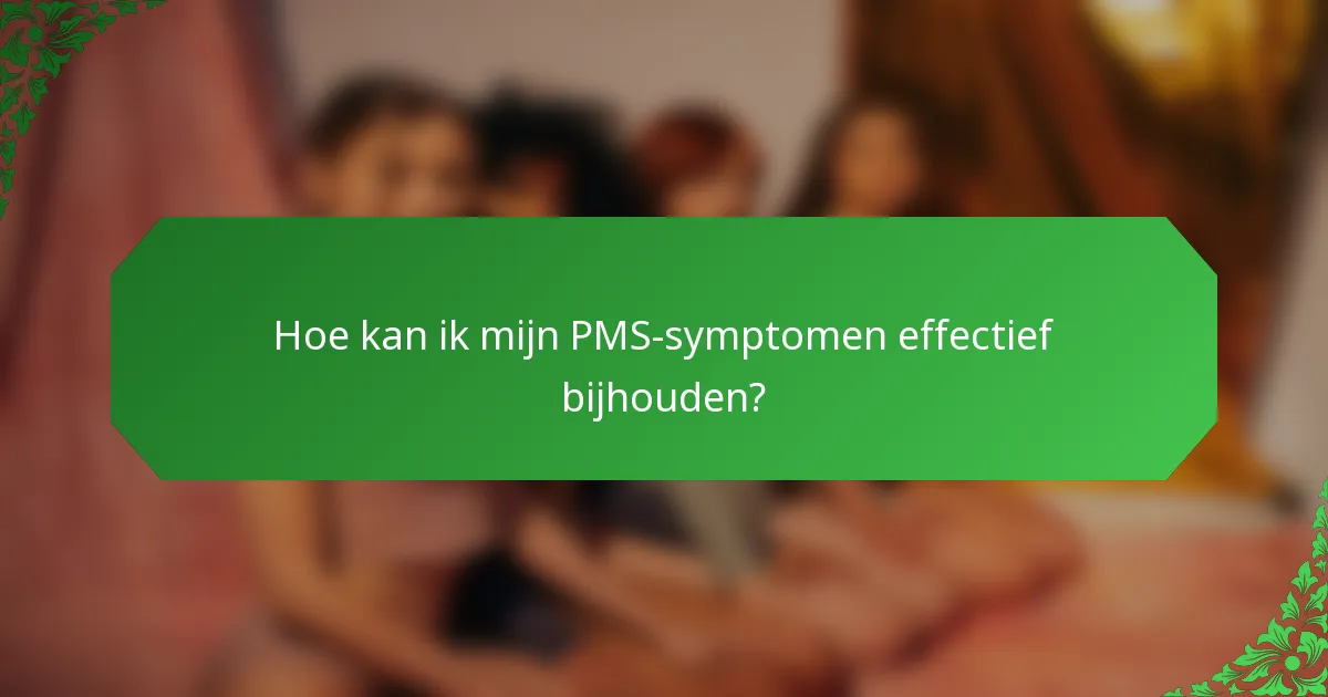 Hoe kan ik mijn PMS-symptomen effectief bijhouden?