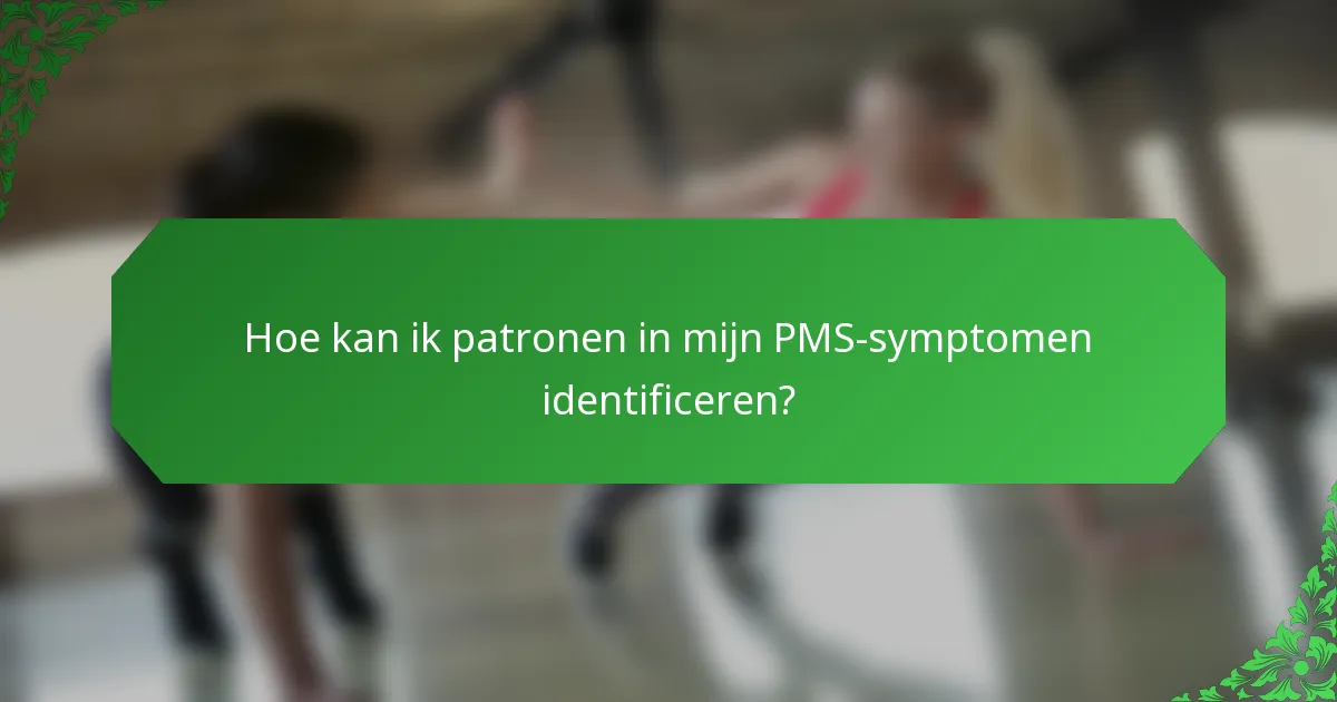 Hoe kan ik patronen in mijn PMS-symptomen identificeren?