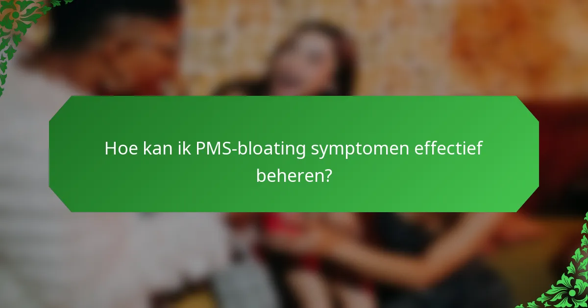 Hoe kan ik PMS-bloating symptomen effectief beheren?
