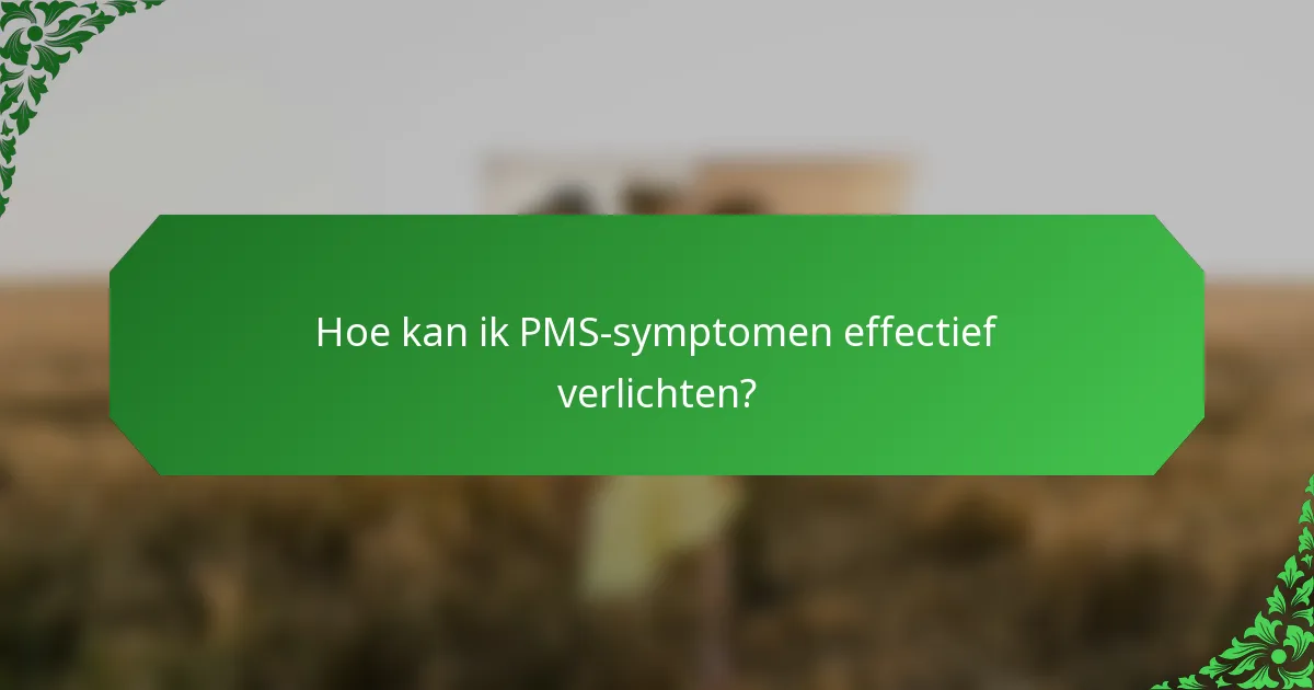 Hoe kan ik PMS-symptomen effectief verlichten?