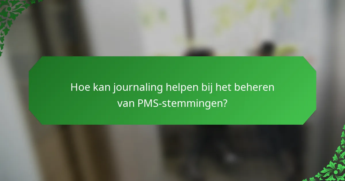 Hoe kan journaling helpen bij het beheren van PMS-stemmingen?