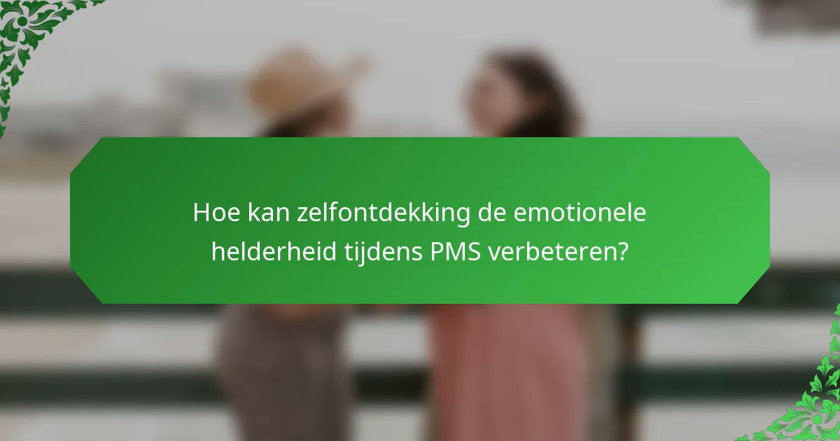 Hoe kan zelfontdekking de emotionele helderheid tijdens PMS verbeteren?