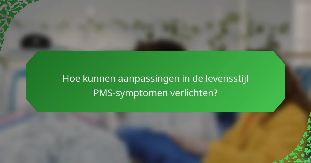 Hoe kunnen aanpassingen in de levensstijl PMS-symptomen verlichten?