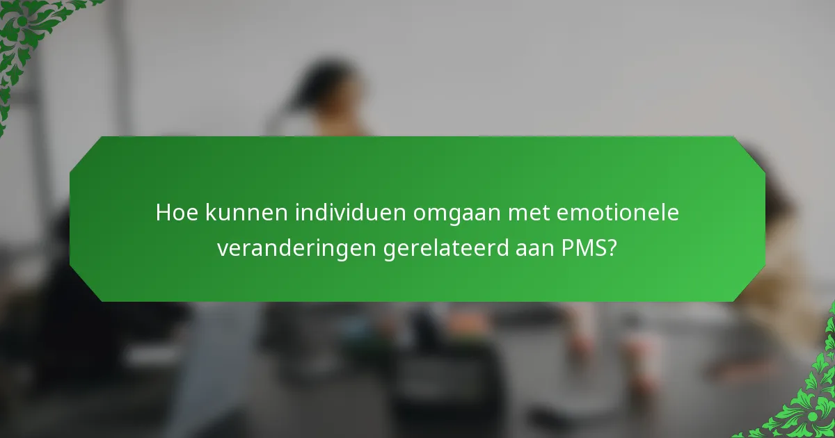 Hoe kunnen individuen omgaan met emotionele veranderingen gerelateerd aan PMS?