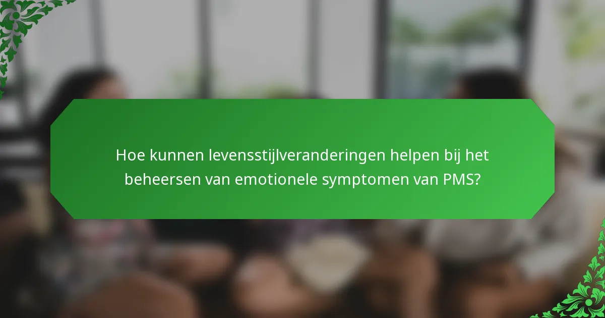 Hoe kunnen levensstijlveranderingen helpen bij het beheersen van emotionele symptomen van PMS?