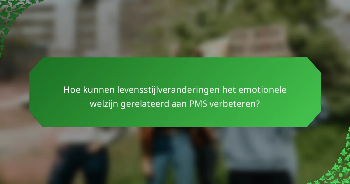 Hoe kunnen levensstijlveranderingen het emotionele welzijn gerelateerd aan PMS verbeteren?