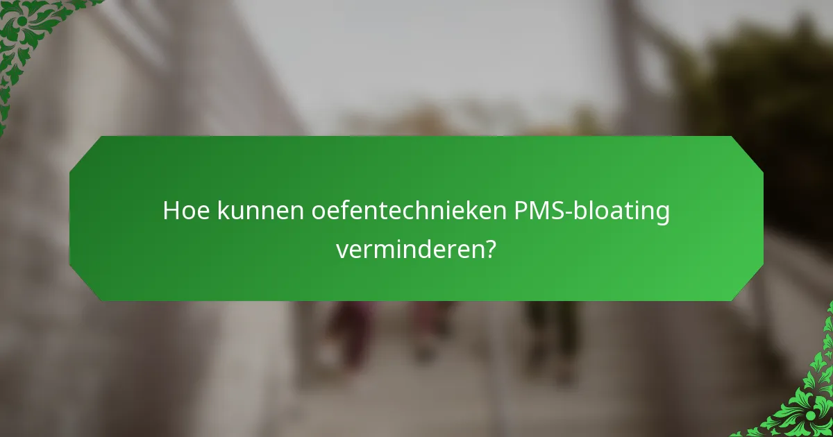 Hoe kunnen oefentechnieken PMS-bloating verminderen?