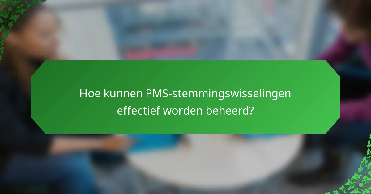 Hoe kunnen PMS-stemmingswisselingen effectief worden beheerd?