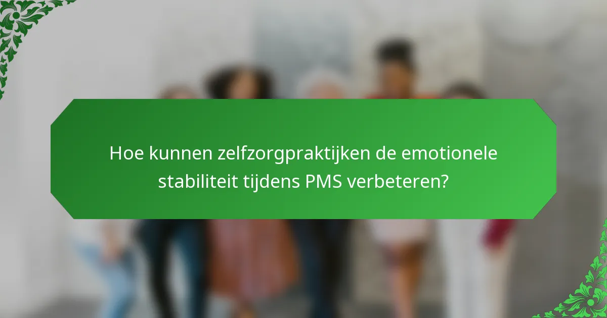 Hoe kunnen zelfzorgpraktijken de emotionele stabiliteit tijdens PMS verbeteren?