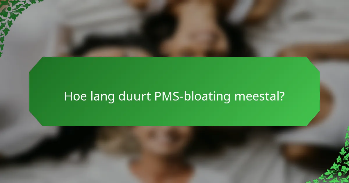 Hoe lang duurt PMS-bloating meestal?