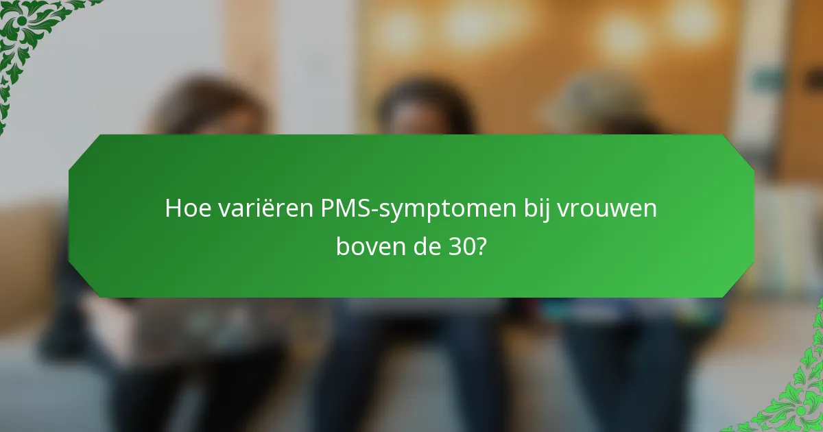 Hoe variëren PMS-symptomen bij vrouwen boven de 30?