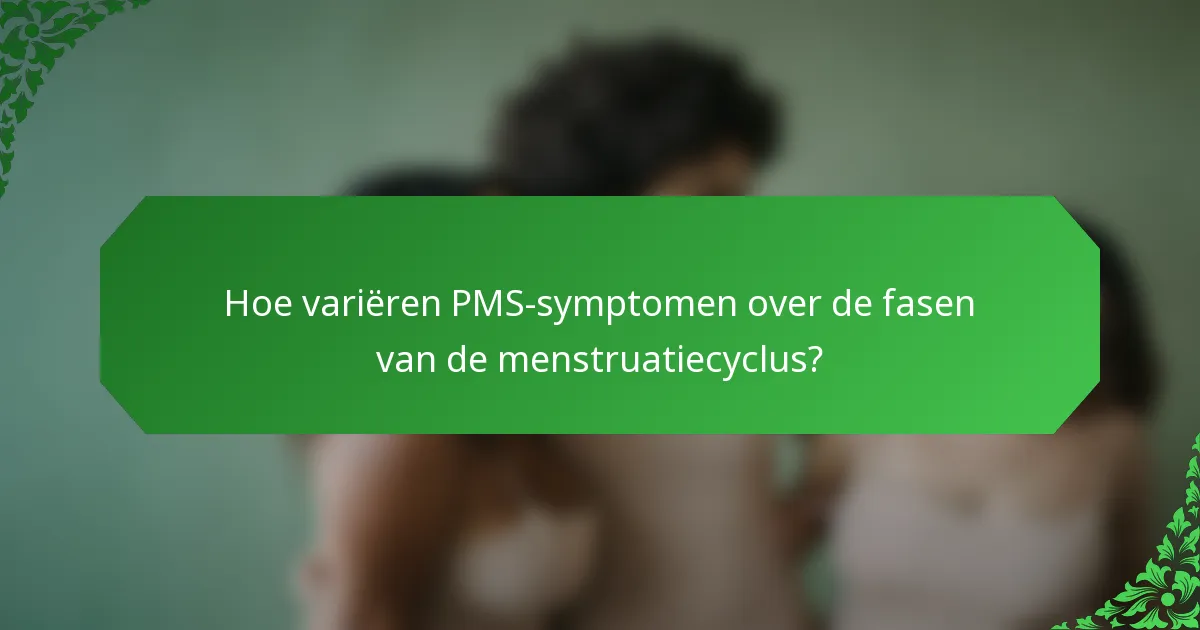 Hoe variëren PMS-symptomen over de fasen van de menstruatiecyclus?