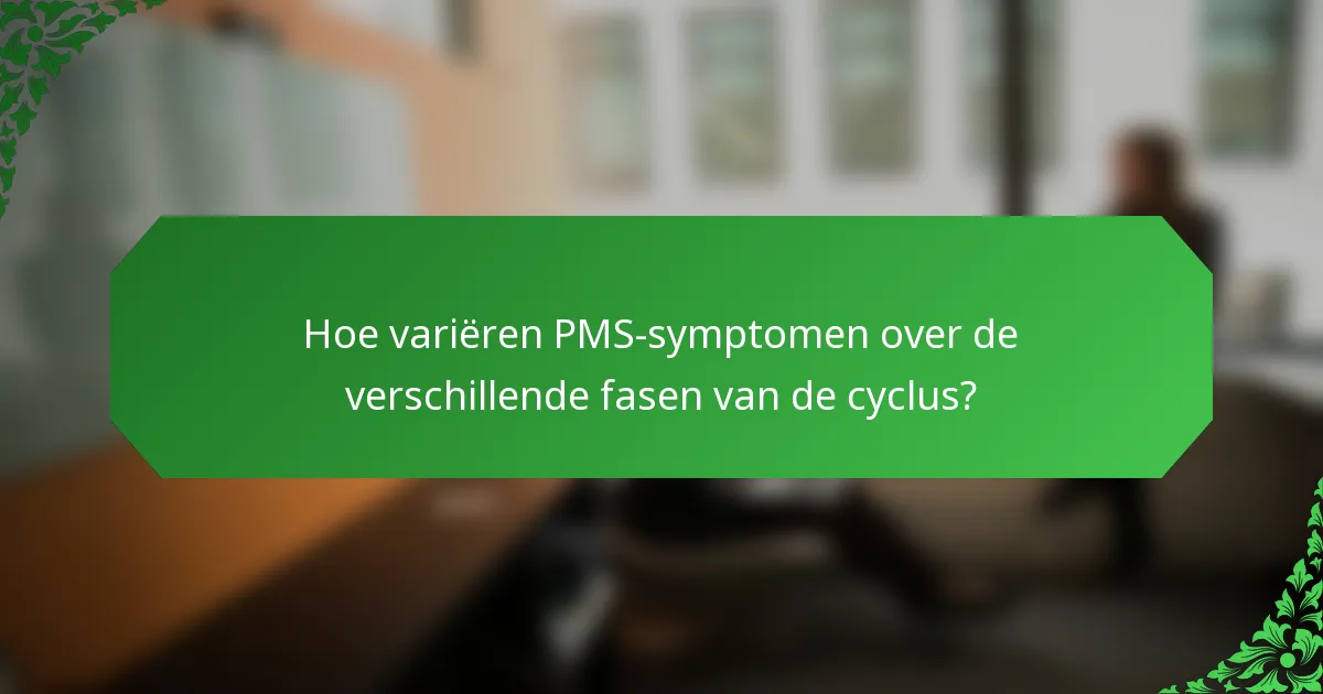 Hoe variëren PMS-symptomen over de verschillende fasen van de cyclus?