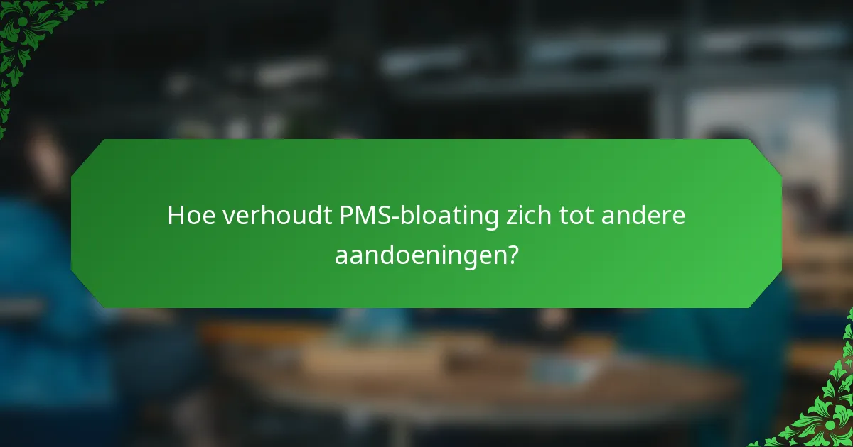 Hoe verhoudt PMS-bloating zich tot andere aandoeningen?