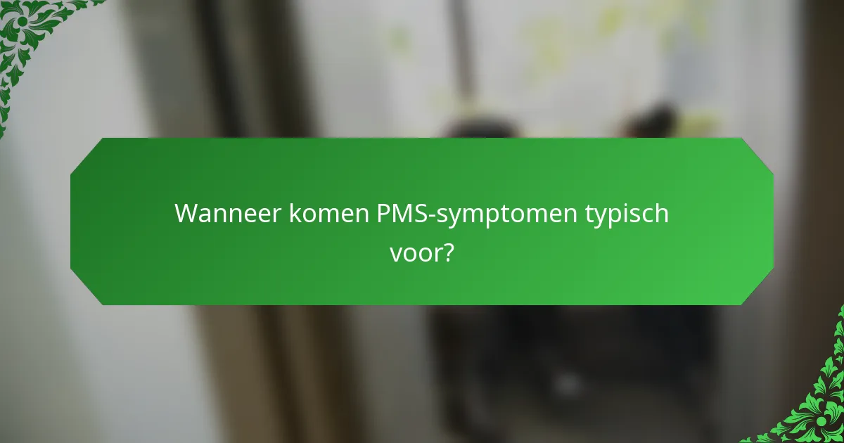 Wanneer komen PMS-symptomen typisch voor?