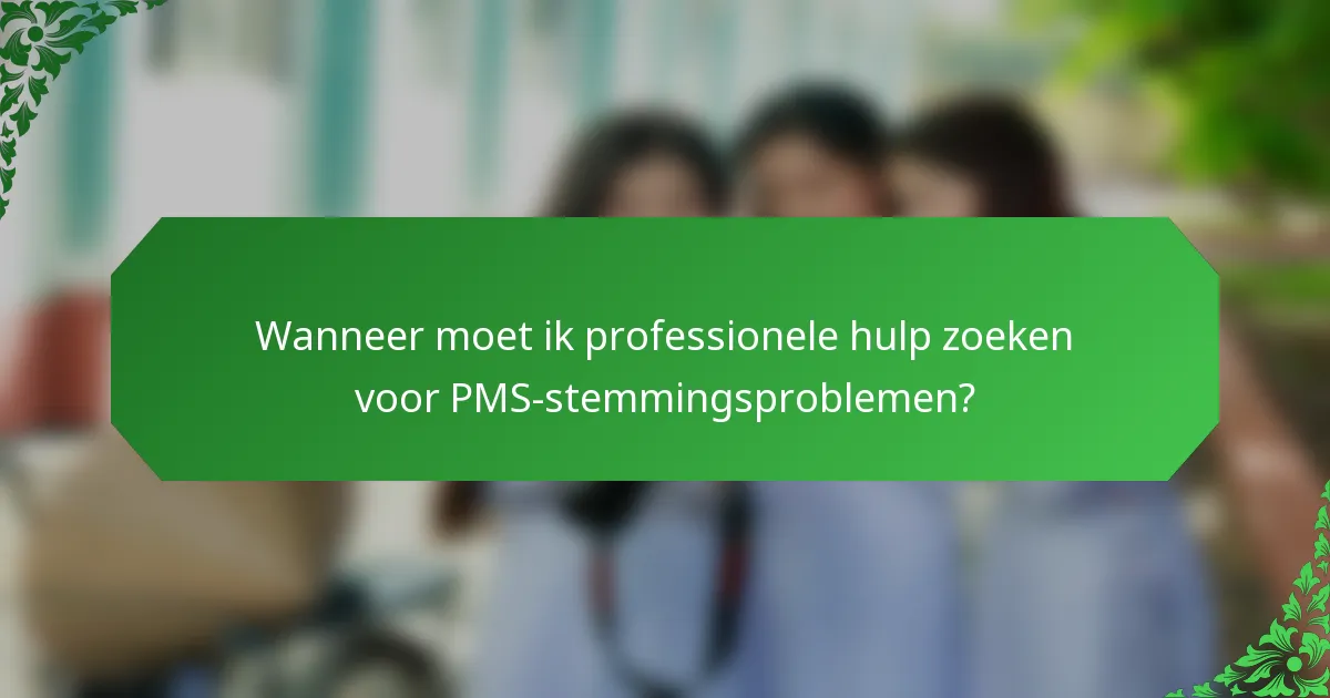 Wanneer moet ik professionele hulp zoeken voor PMS-stemmingsproblemen?
