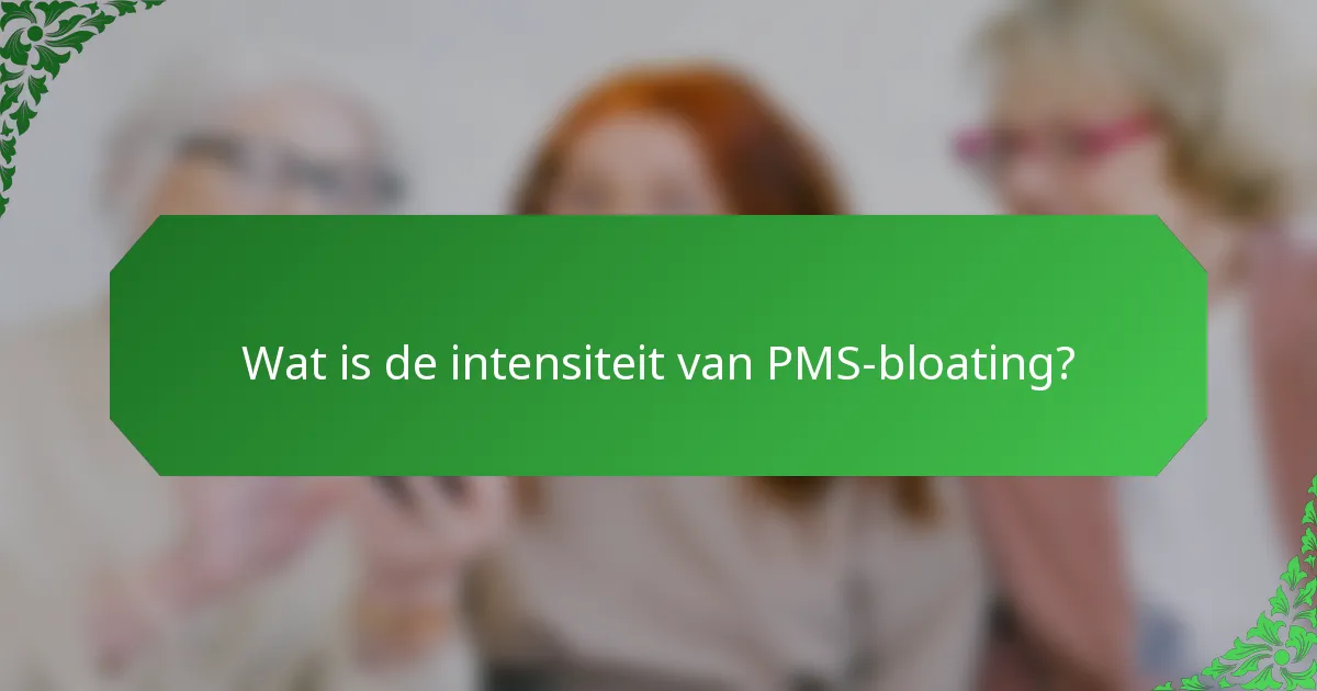 Wat is de intensiteit van PMS-bloating?
