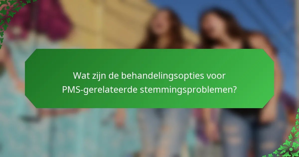 Wat zijn de behandelingsopties voor PMS-gerelateerde stemmingsproblemen?