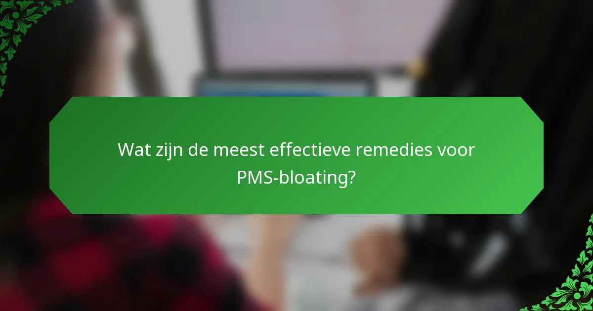 Wat zijn de meest effectieve remedies voor PMS-bloating?