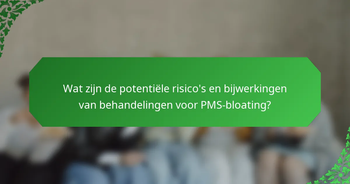 Wat zijn de potentiële risico's en bijwerkingen van behandelingen voor PMS-bloating?