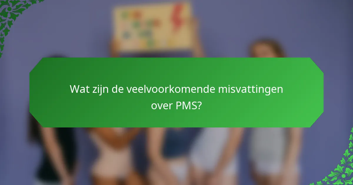 Wat zijn de veelvoorkomende misvattingen over PMS?