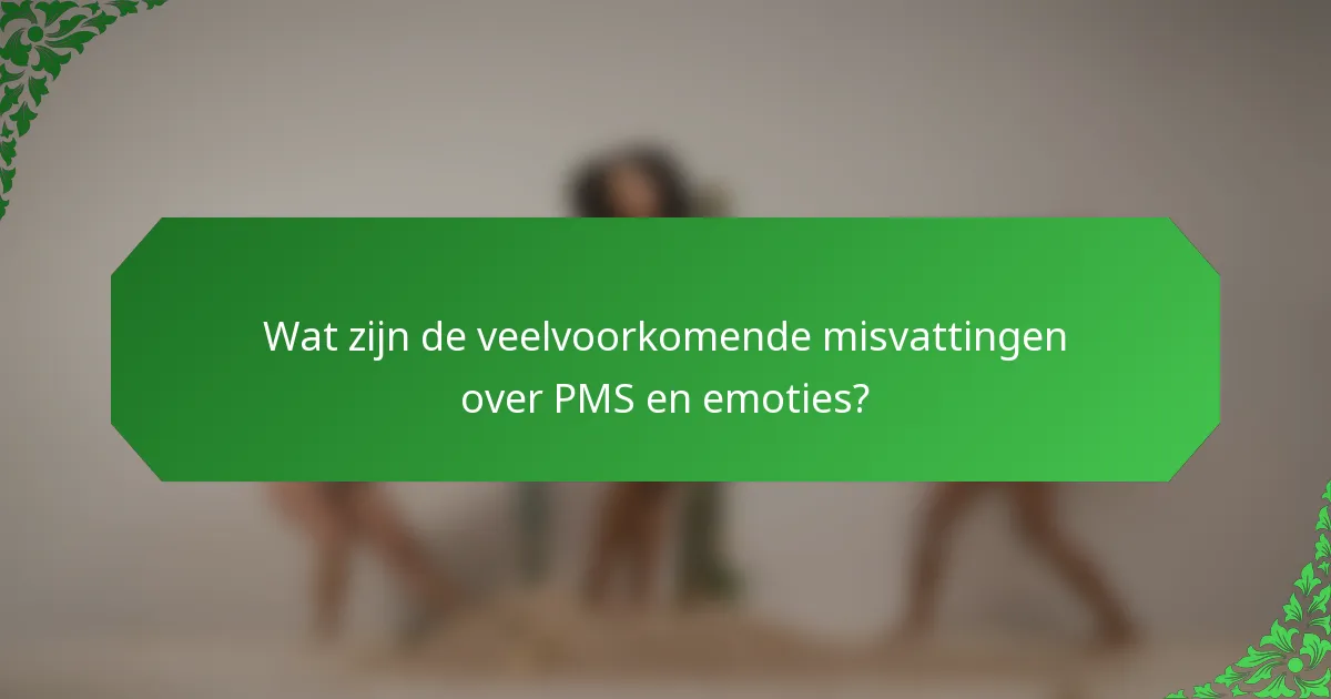 Wat zijn de veelvoorkomende misvattingen over PMS en emoties?