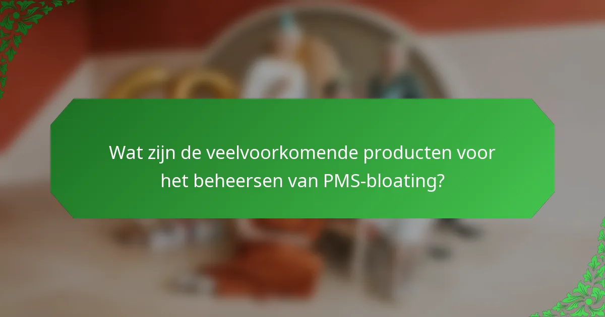 Wat zijn de veelvoorkomende producten voor het beheersen van PMS-bloating?