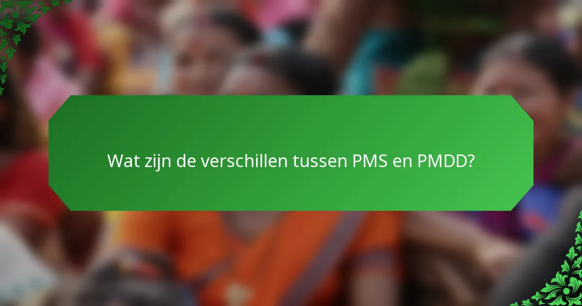 Wat zijn de verschillen tussen PMS en PMDD?