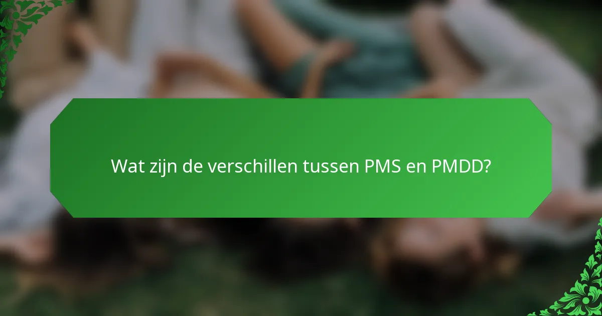 Wat zijn de verschillen tussen PMS en PMDD?