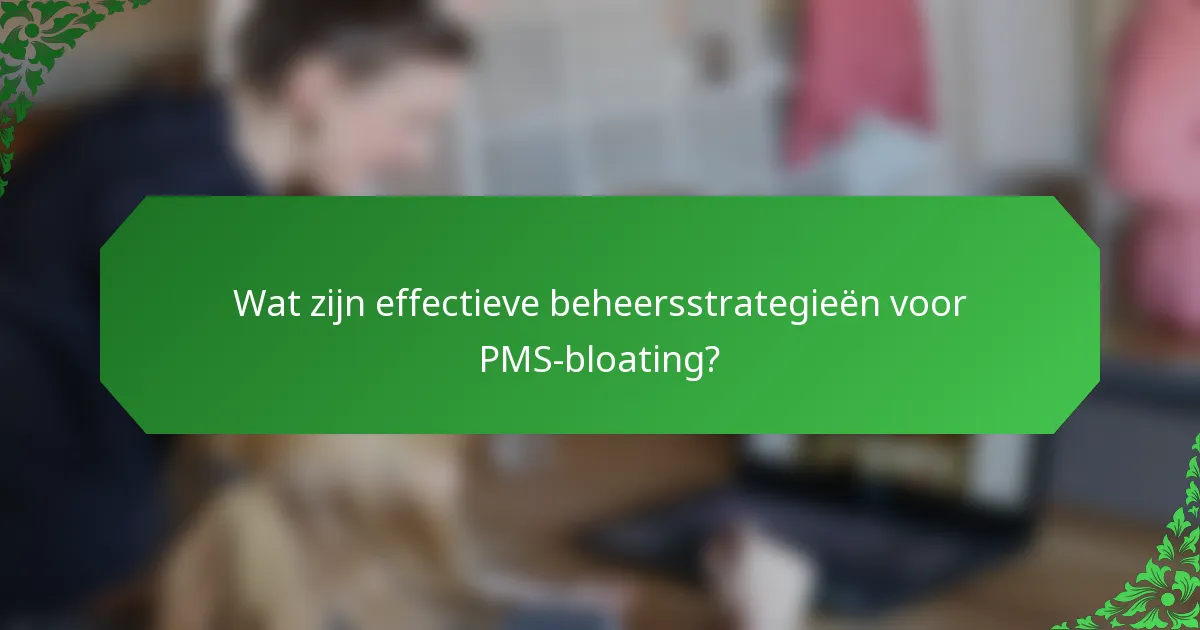 Wat zijn effectieve beheersstrategieën voor PMS-bloating?