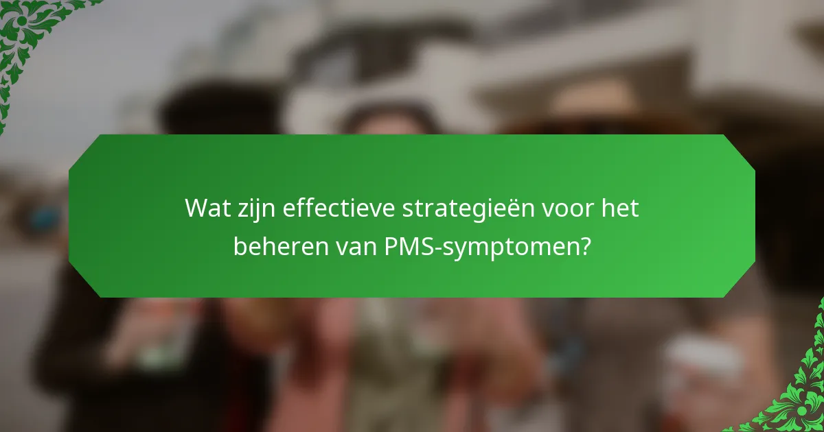 Wat zijn effectieve strategieën voor het beheren van PMS-symptomen?