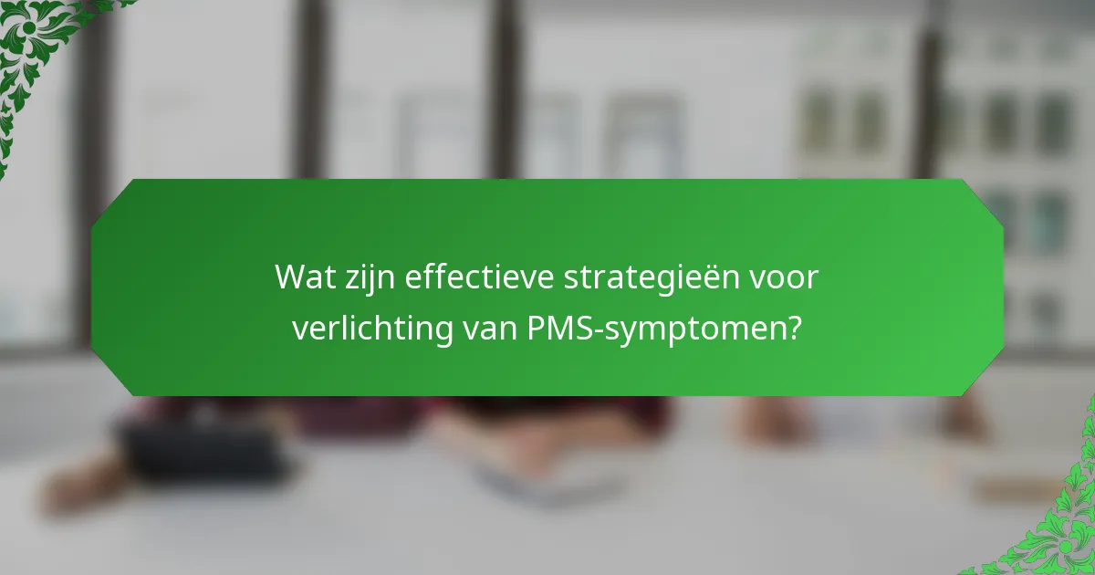 Wat zijn effectieve strategieën voor verlichting van PMS-symptomen?