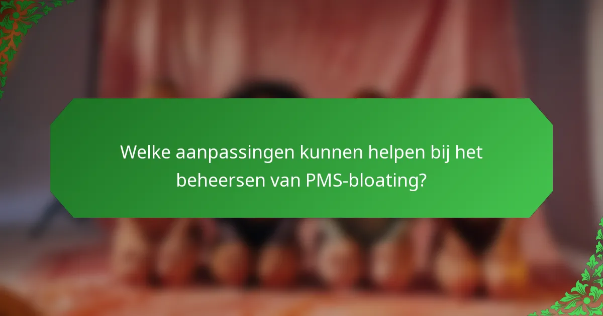 Welke aanpassingen kunnen helpen bij het beheersen van PMS-bloating?